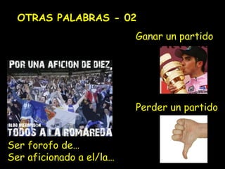OTRAS PALABRAS - 02
Ser forofo de…
Ser aficionado a el/la…
Ganar un partido
Perder un partido
 