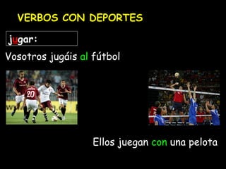 VERBOS CON DEPORTES
jugar:
Vosotros jugáis al fútbol
Ellos juegan con una pelota
 