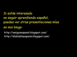 Si estás interesado
en seguir aprendiendo español,
puedes ver otras presentaciones mías
en mis blogs:
http://amigosespanol.blogspot.com/
http://blablablaespanol.blogspot.com/
 