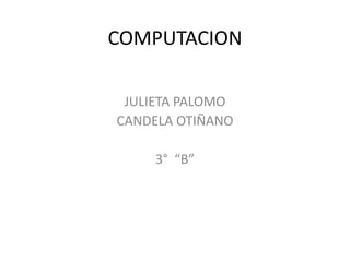 COMPUTACION
JULIETA PALOMO
CANDELA OTIÑANO
3° “B”
 