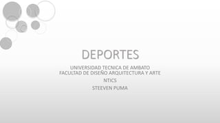 DEPORTES
UNIVERSIDAD TECNICA DE AMBATO
FACULTAD DE DISEÑO ARQUITECTURA Y ARTE
NTICS
STEEVEN PUMA
 