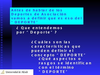 Antes de hablar de los Deportes de Asociación vamos a definir que es eso del “DEPORTE” ¿ Que entendemos por “Deporte”? ¿Cuáles son las características que pueden definir el concepto “DEPORTE” ¿Qué aspectos o rasgos se identifican con el término “DEPORTE” 