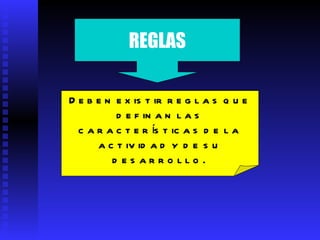 REGLAS Deben existir reglas que definan las características de la actividad y de su desarrollo.   