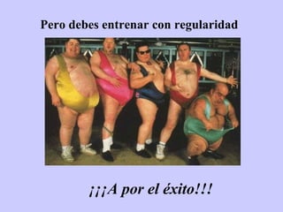 Pero debes entrenar con regularidad ¡¡¡A por el éxito!!! 