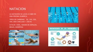 NATACION
LA NATACION SE LLEVA A CABO EN
UNA PISCINA OLIMPICA.
TIPOS DE CARRERAS 50, 100, 200,
400, 800 E INCLUSO 1.500 M.
ESTILOS: CROL, NADAR DE ESPALDA,
BRAZA, MARIPOSA
 