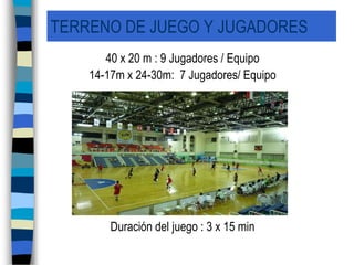 TERRENO DE JUEGO Y JUGADORES40 x 20 m : 9 Jugadores / Equipo14-17m x 24-30m:  7 Jugadores/ EquipoDuración del juego : 3 x 15 min