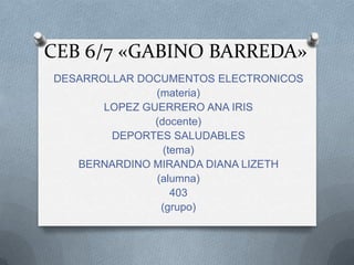 CEB 6/7 «GABINO BARREDA»
DESARROLLAR DOCUMENTOS ELECTRONICOS
(materia)
LOPEZ GUERRERO ANA IRIS
(docente)
DEPORTES SALUDABLES
(tema)
BERNARDINO MIRANDA DIANA LIZETH
(alumna)
403
(grupo)
 
