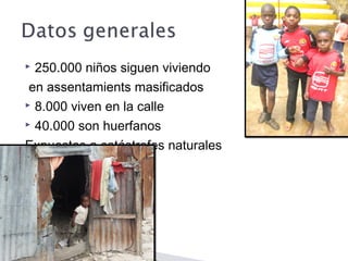  250.000 niños siguen viviendo
en assentamients masificados
 8.000 viven en la calle
 40.000 son huerfanos
Expuestos a catástrofes naturales
 
