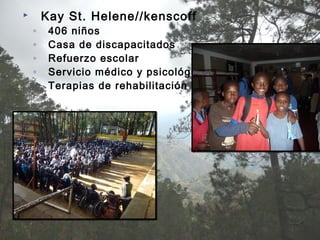  Kay St. Helene//kenscoff
◦ 406 niños
◦ Casa de discapacitados
◦ Refuerzo escolar
◦ Servicio médico y psicológico
◦ Terapias de rehabilitación
 