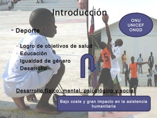  Deporte
◦ Logro de objetivos de salud
◦ Educación
◦ Igualdad de género
◦ Desarrollo
Desarrollo físico, mental, psicológico y social
ONU
UNICEF
ONGD
Bajo coste y gran impacto en la asistencia
humanitaria
 