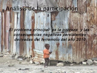 El problema principal es la pobreza y las
consecuencias negativas persistentes
derivadas del terremoto del año 2010
 