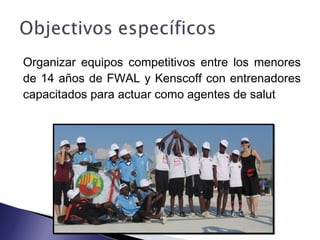 Organizar equipos competitivos entre los menores
de 14 años de FWAL y Kenscoff con entrenadores
capacitados para actuar como agentes de salut
 