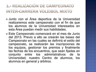  Junto con el Área deportiva de la Universidad
realizaremos este campeonato con el fin de que
los alumnos de la Universidad interesados en
esta Área puedan medir sus habilidades.
 Este Campeonato comenzará en el mes de Junio
del 2013. Previo a ello se crearán las bases del
Campeonato en las cuales se definirá el estilo del
campeonato, se realizarán las inscripciones de
los equipos, gestionar los premios y finalmente
las fechas de los encuentros, que sean fijadas en
conjunto entre los administrativos de la
Universidad, nuestro Centro de alumnos, los
alumnos en general y árbitros.
 