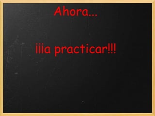 Ahora...


¡¡¡a practicar!!!
 