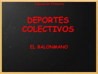 Educación Primaria




 DEPORTES
COLECTIVOS

 EL BALONMANO
 