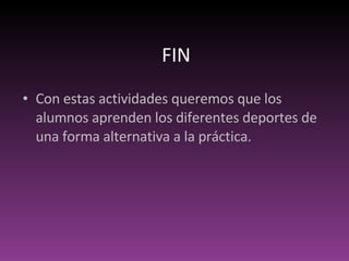 FIN Con estas actividades queremos que los alumnos aprenden los diferentes deportes de una forma alternativa a la práctica.  