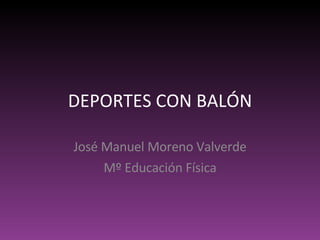 DEPORTES CON BALÓN José Manuel Moreno Valverde Mº Educación Física 