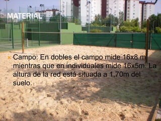 MATERIAL
 Campo: En dobles el campo mide 16x8 m
mientras que en individuales mide 16x5m. La
altura de la red está situada a 1,70m del
suelo.
 