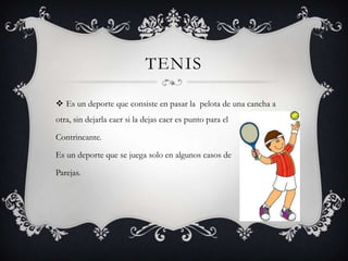 TENIS
 Es un deporte que consiste en pasar la pelota de una cancha a
otra, sin dejarla caer si la dejas caer es punto para el
Contrincante.
Es un deporte que se juega solo en algunos casos de
Parejas.
 