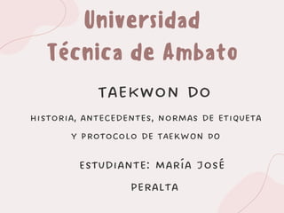 Universidad
Técnica de Ambato
Historia, antecedentes, normas de etiqueta
y protocolo de TAEKWON DO
Taekwon do
Estudiante: María José
Peralta
 