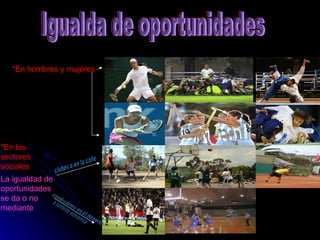 Igualda de oportunidades *En hombres y mujeres *En los sectores sociales La igualdad de oportunidades se da o no mediante clubes o en la calle condisiones en el deporte  o sustento economico 