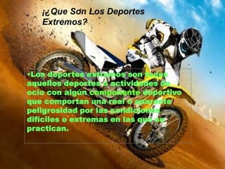 ¡¿Que Son Los Deportes Extremos?Los deportes extremos son todos aquellos deportes o actividades de ocio con algún componente deportivo que comportan una real o aparente peligrosidad por las condiciones difíciles o extremas en las que se practican.MotocrossEl motocross es una disciplina motociclística que se desarrolla en circuitos sin asfaltar y en la que los distintos participantes disputan una carrera con el objetivo de finalizar en primera posición en la meta.