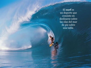 El  surf  es un deporte que consiste en deslizarse sobre las olas del mar de pie sobre una tabla  