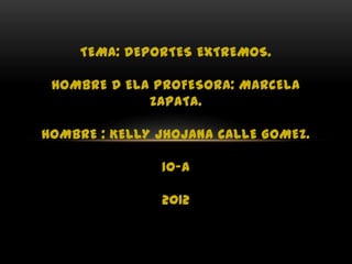 TEMA: DEPORTES EXTREMOS.

 HOMBRE D ELA PROFESORA: MARCELA
             ZAPATA.

HOMBRE : KELLY JHOJANA CALLE GOMEZ.

               10-A

               2012
 