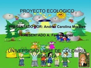 PROYECTO ECOLOGICO


PRESENTADO POR: Andrea Carolina Morales

      PRESENTADO A: Fanny López



UNIVERSIDAD LIBRE DE COLOMBIA
           BOGOTÀ
             2012
 