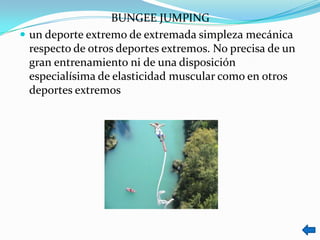 BUNGEE JUMPING
 un deporte extremo de extremada simpleza mecánica
  respecto de otros deportes extremos. No precisa de un
  gran entrenamiento ni de una disposición
  especialísima de elasticidad muscular como en otros
  deportes extremos
 