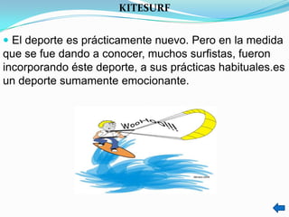 KITESURF


 El deporte es prácticamente nuevo. Pero en la medida
que se fue dando a conocer, muchos surfistas, fueron
incorporando éste deporte, a sus prácticas habituales.es
un deporte sumamente emocionante.
 