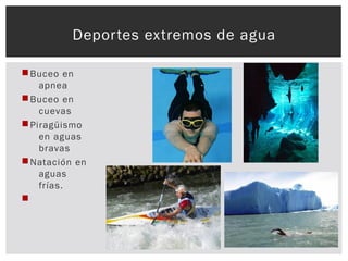 Buceo en
apnea
Buceo en
cuevas
Piragüismo
en aguas
bravas
Natación en
aguas
frías.

Deportes extremos de agua
 