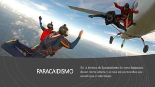 PARACAIDISMO
Es la técnica de lanzamiento de seres humanos
desde cierta altura y se usa un paracaídas que
amortigua el aterrizaje.
 