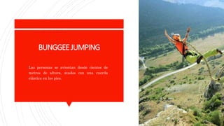 BUNGGEEJUMPING
Las personas se avientan desde cientos de
metros de altura, atados con una cuerda
elástica en los pies.
 