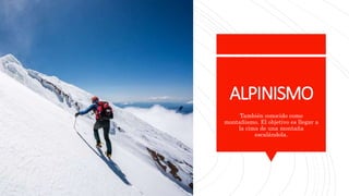 ALPINISMO
También conocido como
montañismo. El objetivo es llegar a
la cima de una montaña
escalándola.
 