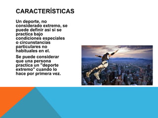 Un deporte, no
considerado extremo, se
puede definir así si se
practica bajo
condiciones especiales
o circunstancias
particulares no
habituales en el.
Se puede considerar
que una persona
practica un "deporte
extremo" cuando lo
hace por primera vez.
CARACTERÍSTICAS
 