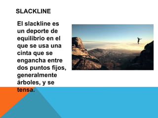 El slackline es
un deporte de
equilibrio en el
que se usa una
cinta que se
engancha entre
dos puntos fijos,
generalmente
árboles, y se
tensa.
SLACKLINE
 