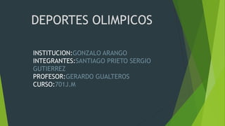 DEPORTES OLIMPICOS
INSTITUCION:GONZALO ARANGO
INTEGRANTES:SANTIAGO PRIETO SERGIO
GUTIERREZ
PROFESOR:GERARDO GUALTEROS
CURSO:701J.M
 
