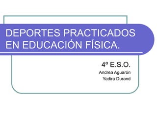 DEPORTES PRACTICADOS
EN EDUCACIÓN FÍSICA.
               4º E.S.O.
              Andrea Aguarón
               Yadira Durand
 