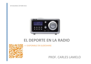 EL	
  DEPORTE	
  EN	
  LA	
  RADIO	
  
PROF.	
  CARLES	
  LAMELO	
  
ACTUALIZADO:	
  OCTUBRE	
  2013	
  
<<	
  DISPONIBLE	
  EN	
  SLIDESHARE	
  
 