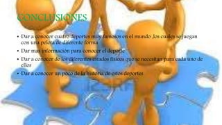 CONCLUSIONES
• Dar a conocer cuatro deportes muy famosos en el mundo ,los cuales se juegan
con una pelota de diferente forma
• Dar mas información para conocer el deporte
• Dar a conocer de los diferentes estados físicos que se necesitan para cada uno de
ellos
• Dar a conocer un poco de la historia de estos deportes
 