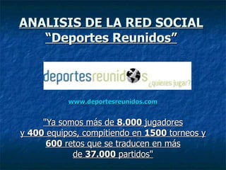www.deportesreunidos.com &quot;Ya somos más de  8.000  jugadores y  400  equipos, compitiendo en  1500  torneos y  600  retos que se traducen en más de  37.000  partidos&quot; ANALISIS DE LA RED SOCIAL “Deportes Reunidos” 