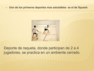  Uno de los primeros deportes mas saludables es el de Squash.
Deporte de raqueta, donde participan de 2 a 4
jugadores, se practica en un ambiente cerrado.
 