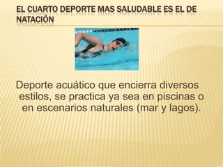 EL CUARTO DEPORTE MAS SALUDABLE ES EL DE
NATACIÓN
Deporte acuático que encierra diversos
estilos, se practica ya sea en piscinas o
en escenarios naturales (mar y lagos).
 