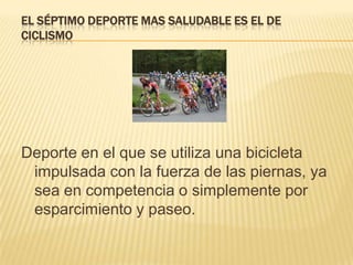 EL SÉPTIMO DEPORTE MAS SALUDABLE ES EL DE
CICLISMO
Deporte en el que se utiliza una bicicleta
impulsada con la fuerza de las piernas, ya
sea en competencia o simplemente por
esparcimiento y paseo.
 