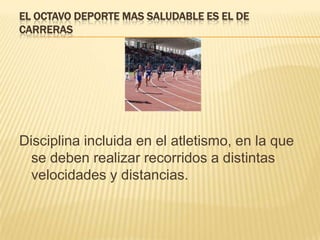 EL OCTAVO DEPORTE MAS SALUDABLE ES EL DE
CARRERAS
Disciplina incluida en el atletismo, en la que
se deben realizar recorridos a distintas
velocidades y distancias.
 