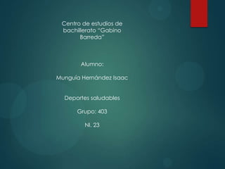 Centro de estudios de
bachillerato “Gabino
Barreda”
Alumno:
Munguía Hernández Isaac
Deportes saludables
Grupo: 403
Nl. 23
 
