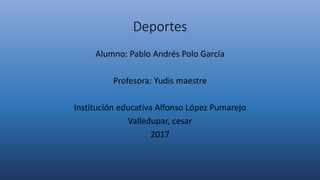 Deportes
Alumno: Pablo Andrés Polo García
Profesora: Yudis maestre
Institución educativa Alfonso López Pumarejo
Valledupar, cesar
2017
 