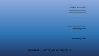 Nota de aceptación
________________
________________
________________
________________
__________________
Firma del jurado
__________________
Firma del jurado
Valledupar – viernes 22 de sept 2017
 