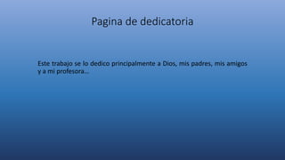 Pagina de dedicatoria
Este trabajo se lo dedico principalmente a Dios, mis padres, mis amigos
y a mi profesora…
 